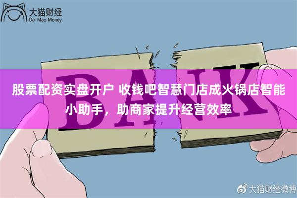 股票配资实盘开户 收钱吧智慧门店成火锅店智能小助手，助商家提升经营效率