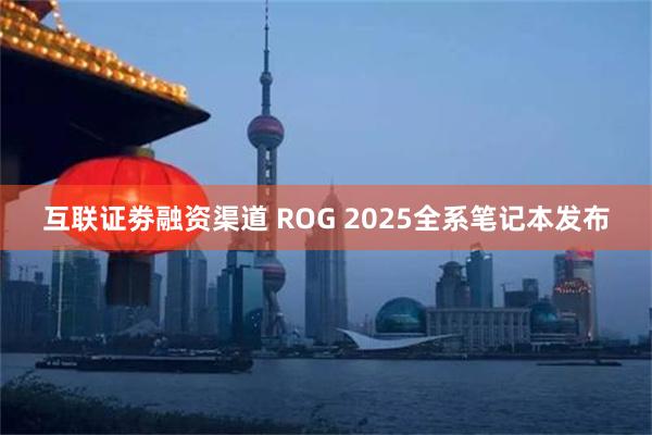 互联证劵融资渠道 ROG 2025全系笔记本发布