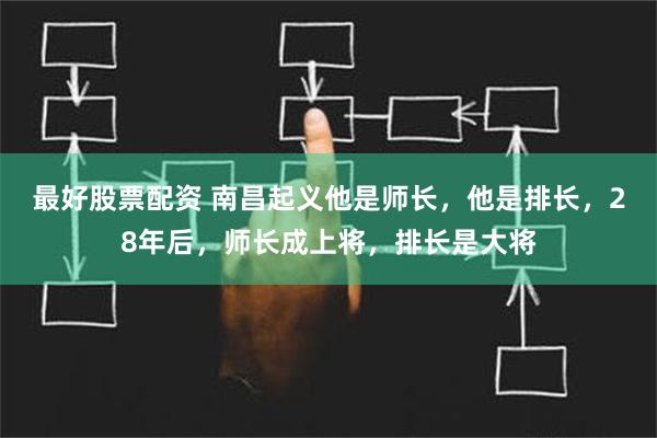 最好股票配资 南昌起义他是师长，他是排长，28年后，师长成上将，排长是大将