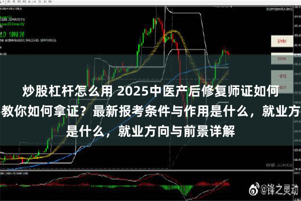 炒股杠杆怎么用 2025中医产后修复师证如何考取？手把手教你如何拿证？最新报考条件与作用是什么，就业方向与前景详解