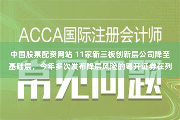 中国股票配资网站 11家新三板创新层公司降至基础层，今年多次发布降层风险的粤开证券在列