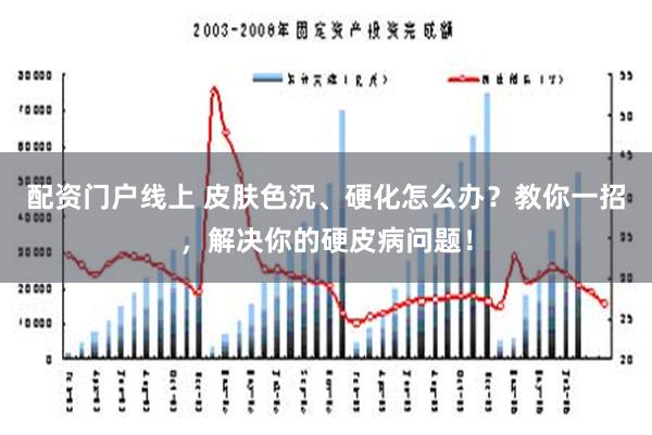 配资门户线上 皮肤色沉、硬化怎么办？教你一招，解决你的硬皮病问题！