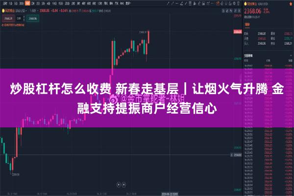 炒股杠杆怎么收费 新春走基层｜让烟火气升腾 金融支持提振商户经营信心