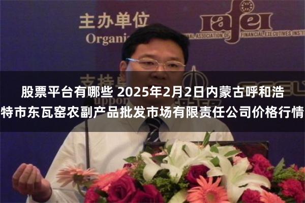 股票平台有哪些 2025年2月2日内蒙古呼和浩特市东瓦窑农副产品批发市场有限责任公司价格行情