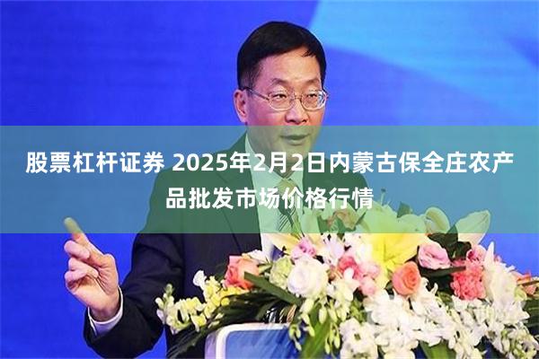 股票杠杆证券 2025年2月2日内蒙古保全庄农产品批发市场价格行情