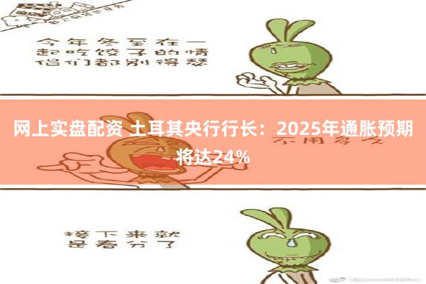 网上实盘配资 土耳其央行行长：2025年通胀预期将达24%