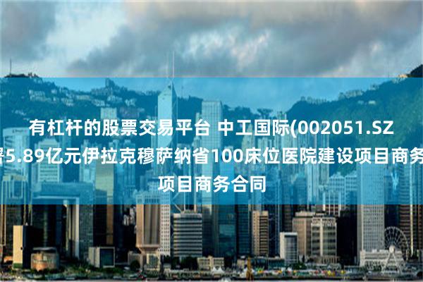 有杠杆的股票交易平台 中工国际(002051.SZ)签署5.89亿元伊拉克穆萨纳省100床位医院建设项目商务合同