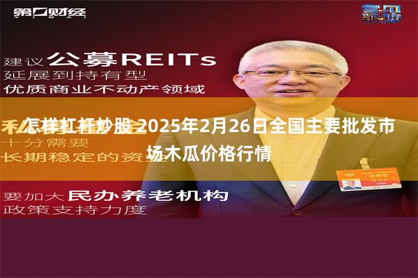 怎样杠杆炒股 2025年2月26日全国主要批发市场木瓜价格行情